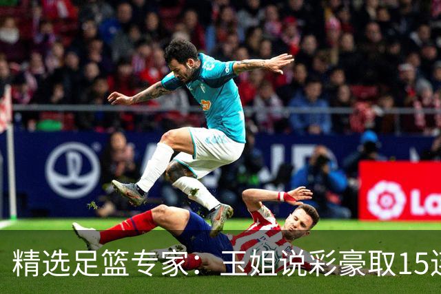 精选足篮专家：玉姐说彩豪取15连红 真人侃球12连红!